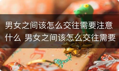 男女之间该怎么交往需要注意什么 男女之间该怎么交往需要注意什么呢