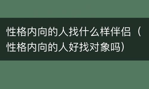 性格内向的人找什么样伴侣（性格内向的人好找对象吗）