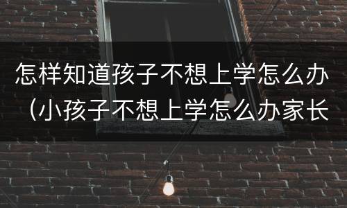 怎样知道孩子不想上学怎么办（小孩子不想上学怎么办家长怎么办）