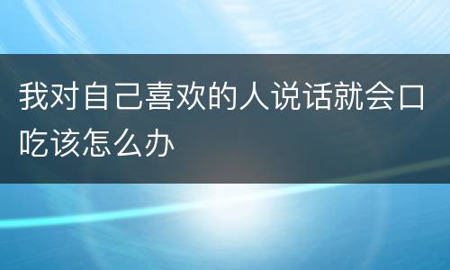 我对自己喜欢的人说话就会口吃该怎么办