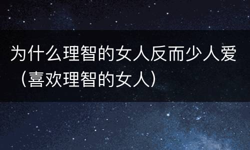 为什么理智的女人反而少人爱（喜欢理智的女人）