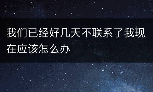 我们已经好几天不联系了我现在应该怎么办