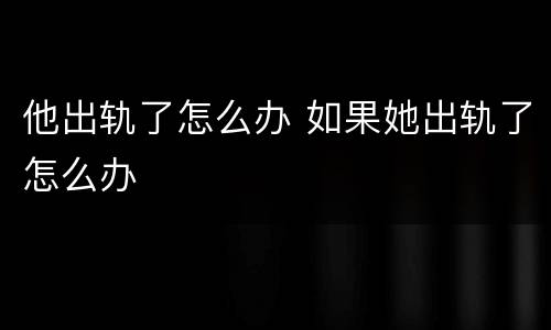 他出轨了怎么办 如果她出轨了怎么办
