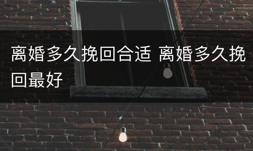 离婚多久挽回合适 离婚多久挽回最好