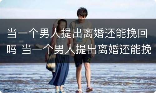 当一个男人提出离婚还能挽回吗 当一个男人提出离婚还能挽回吗为什么