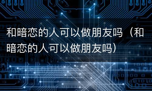 和暗恋的人可以做朋友吗（和暗恋的人可以做朋友吗）