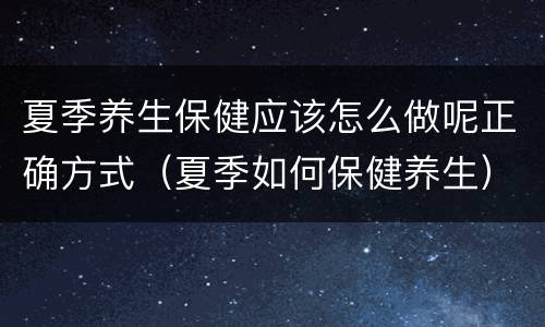 夏季养生保健应该怎么做呢正确方式（夏季如何保健养生）