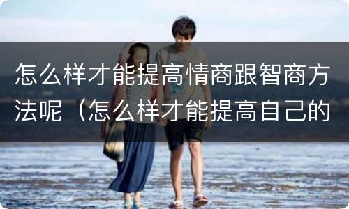 怎么样才能提高情商跟智商方法呢（怎么样才能提高自己的情商和智商）