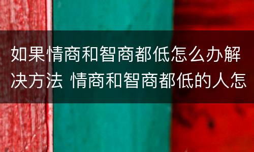 如果情商和智商都低怎么办解决方法 情商和智商都低的人怎么办