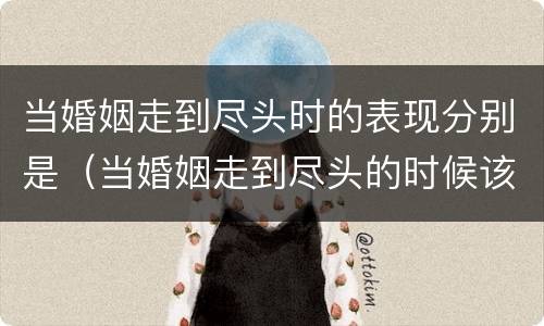 当婚姻走到尽头时的表现分别是（当婚姻走到尽头的时候该怎么办）