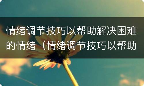 情绪调节技巧以帮助解决困难的情绪（情绪调节技巧以帮助解决困难的情绪为主）