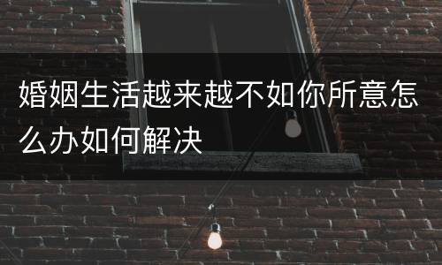 婚姻生活越来越不如你所意怎么办如何解决