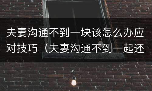 夫妻沟通不到一块该怎么办应对技巧（夫妻沟通不到一起还有必要坚持吗）