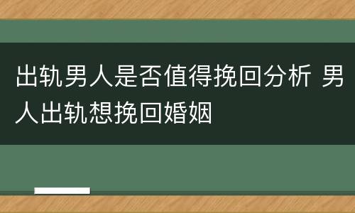 出轨男人是否值得挽回分析 男人出轨想挽回婚姻