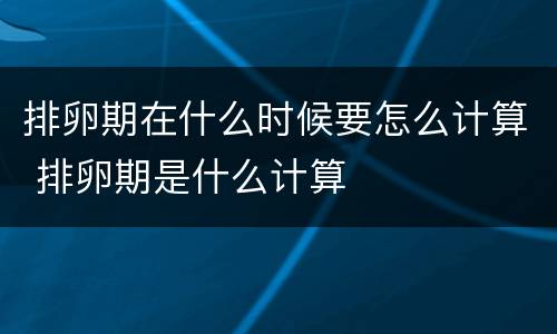 排卵期在什么时候要怎么计算 排卵期是什么计算