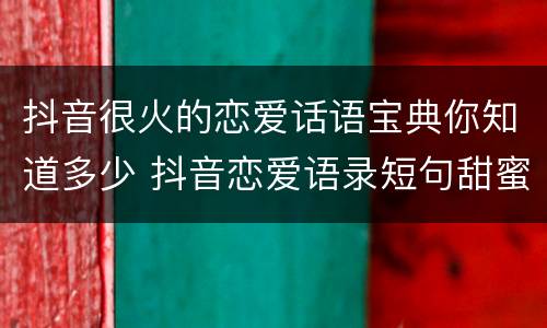 抖音很火的恋爱话语宝典你知道多少 抖音恋爱语录短句甜蜜