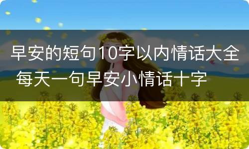 早安的短句10字以内情话大全 每天一句早安小情话十字