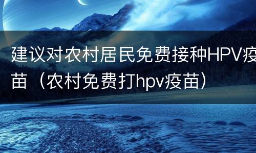 建议对农村居民免费接种HPV疫苗（农村免费打hpv疫苗）