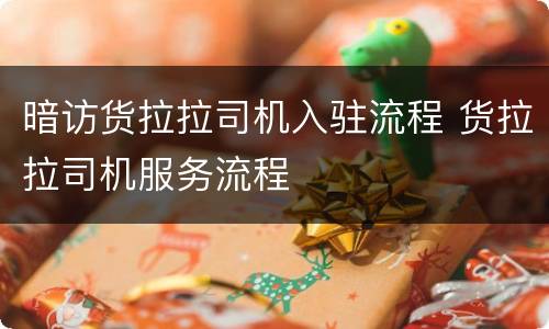 暗访货拉拉司机入驻流程 货拉拉司机服务流程