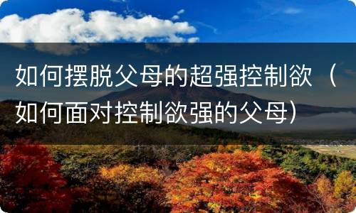 如何摆脱父母的超强控制欲（如何面对控制欲强的父母）