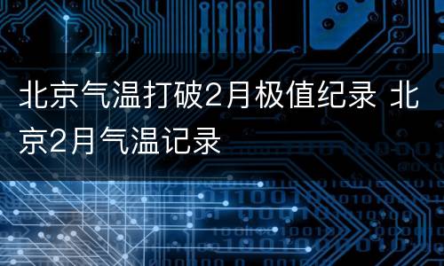 北京气温打破2月极值纪录 北京2月气温记录