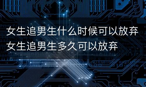 女生追男生什么时候可以放弃女生追男生多久可以放弃