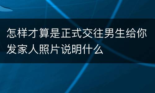 怎样才算是正式交往男生给你发家人照片说明什么