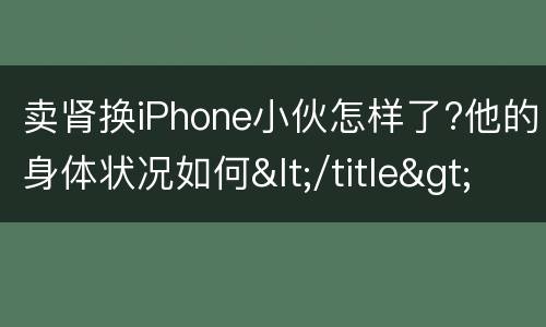 卖肾换iPhone小伙怎样了?他的身体状况如何</title>
<meta