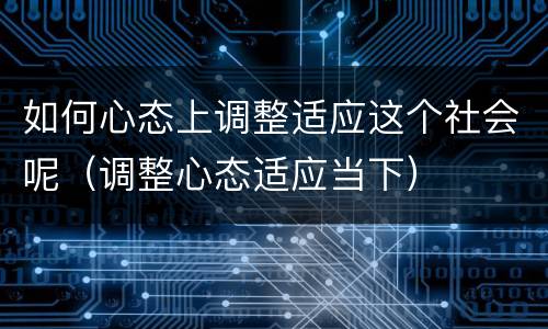 如何心态上调整适应这个社会呢（调整心态适应当下）