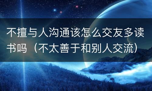 不擅与人沟通该怎么交友多读书吗（不太善于和别人交流）