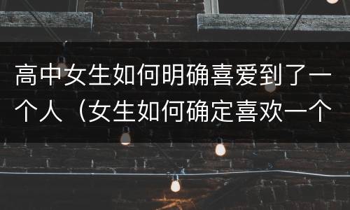 高中女生如何明确喜爱到了一个人（女生如何确定喜欢一个人）