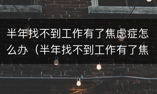半年找不到工作有了焦虑症怎么办（半年找不到工作有了焦虑症怎么办呀）
