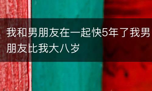 我和男朋友在一起快5年了我男朋友比我大八岁