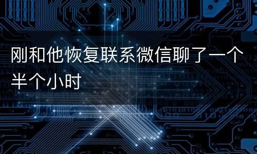 刚和他恢复联系微信聊了一个半个小时