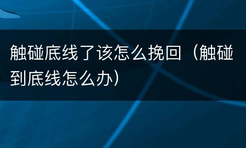 触碰底线了该怎么挽回（触碰到底线怎么办）