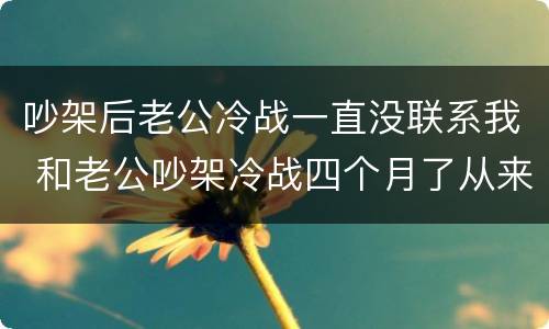 吵架后老公冷战一直没联系我 和老公吵架冷战四个月了从来都没有联系我