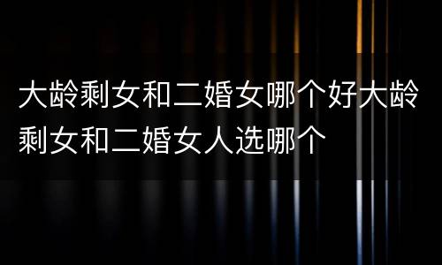 大龄剩女和二婚女哪个好大龄剩女和二婚女人选哪个