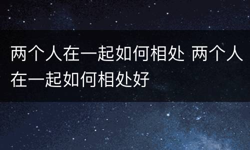 两个人在一起如何相处 两个人在一起如何相处好