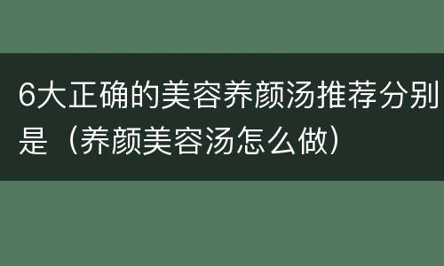 6大正确的美容养颜汤推荐分别是（养颜美容汤怎么做）
