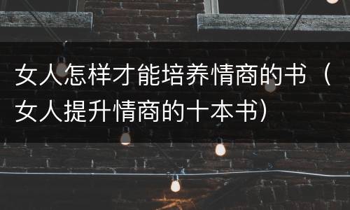 女人怎样才能培养情商的书（女人提升情商的十本书）