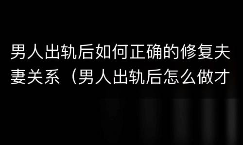男人出轨后如何正确的修复夫妻关系（男人出轨后怎么做才能挽回妻子）
