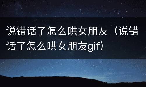 说错话了怎么哄女朋友（说错话了怎么哄女朋友gif）
