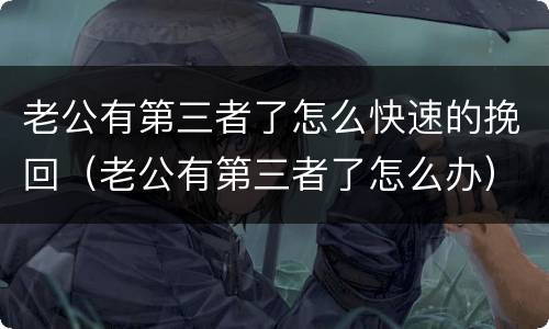 老公有第三者了怎么快速的挽回（老公有第三者了怎么办）
