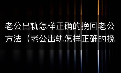 老公出轨怎样正确的挽回老公方法（老公出轨怎样正确的挽回老公方法视频）