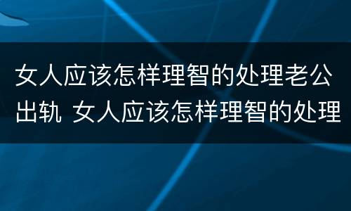 女人应该怎样理智的处理老公出轨 女人应该怎样理智的处理老公出轨问题