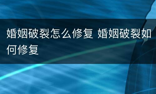 婚姻破裂怎么修复 婚姻破裂如何修复