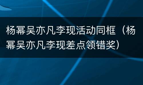 杨幂吴亦凡李现活动同框（杨幂吴亦凡李现差点领错奖）