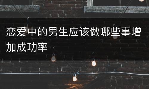 恋爱中的男生应该做哪些事增加成功率