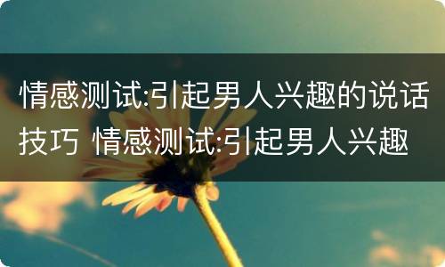 情感测试:引起男人兴趣的说话技巧 情感测试:引起男人兴趣的说话技巧是什么