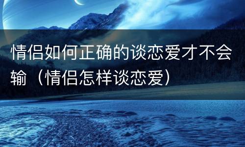情侣如何正确的谈恋爱才不会输（情侣怎样谈恋爱）